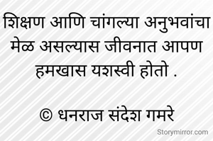 शिक्षण आणि चांगल्या अनुभवांचा मेळ असल्यास जीवनात आपण हमखास यशस्वी होतो .

© धनराज संदेश गमरे