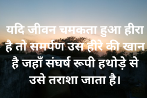 यदि जीवन चमकता हुआ हीरा है तो समर्पण उस हीरे की खान है जहाँ संघर्ष रूपी हथोड़े से उसे तराशा जाता है।