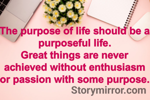 The purpose of life should be a purposeful life.
Great things are never achieved without enthusiasm or passion with some purpose.

