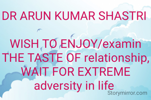 DR ARUN KUMAR SHASTRI 

WISH TO ENJOY/examin THE TASTE OF relationship, WAIT FOR EXTREME adversity in life 
