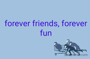 forever friends, forever fun