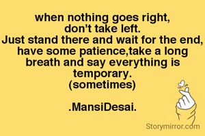 when nothing goes right,
don't take left.
Just stand there and wait for the end,have some patience,take a long breath and say everything is temporary.
(sometimes)

.MansiDesai.
