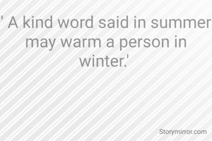 ' A kind word said in summer may warm a person in winter.' 