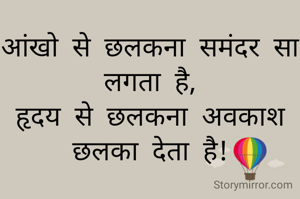 आंखो से छलकना समंदर सा लगता है,
हृदय से छलकना अवकाश छलका देता है!