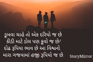 ડૂબવા ચાહે તો એક દરિયો જ છે.
કીડી માટે ડોલ પણ કૂવો જ છે!
દોઢ રૂપિયા ભાવ છે આ વિશ્વનો,
મારા ગજવામાં હજી રૂપિયો જ છે.