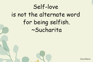 Self-love is not the alternate word for being selfish.
~Sucharita