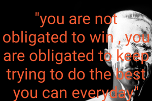 "you are not obligated to win , you are obligated to keep trying to do the best you can everyday"