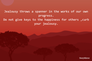 Jealousy throws a spanner in the works of our own progress.
Do not give keys to the happiness for others ,curb your jealousy.