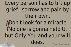Every person has to lift up grief , sorrow and pain by their own.
Don't look for a miracle
No one is gonna help U.
but Only You and your will does.