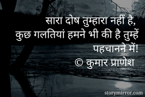 सारा दोष तुम्हारा नहीं है, 
कुछ गलतियां हमने भी की है तुम्हें पहचानने में! 
© कुमार प्राणेश 