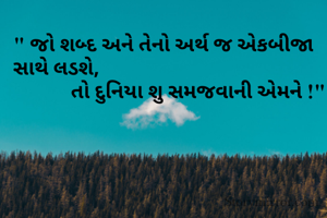 " જો શબ્દ અને તેનો અર્થ જ એકબીજા સાથે લડશે,                                           
              તો દુનિયા શુ સમજવાની એમને !"