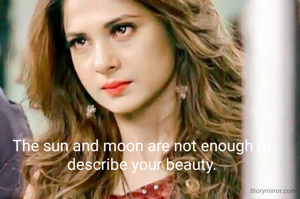 The sun and moon are not enough to describe your beauty.