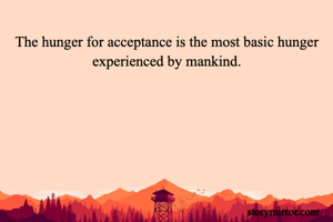 The hunger for acceptance is the most basic hunger experienced by mankind.