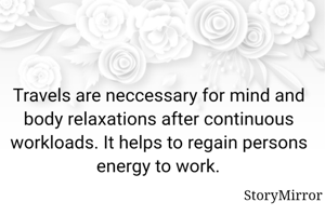 Travels are neccessary for mind and body relaxations after continuous workloads. It helps to regain persons energy to work.