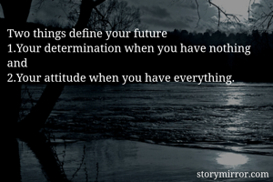 Two things define your future 
1.Your determination when you have nothing and
2.Your attitude when you have everything. 