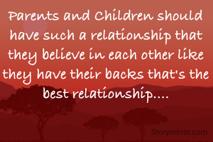 Parents and Children should have such a relationship that they believe in each other like they have their backs that's the best relationship....