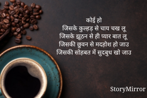 कोई हो 
जिसके कुल्हड़ से चाय चख लू
जिसके झूठन से ही प्यार बात लू 
जिसकी छुवन से मदहोश हो जाउ 
जिसकी सोहबत में सुदबुध खो जाउ 