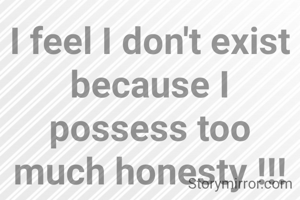 I feel I don't exist
because I possess too much honesty !!!