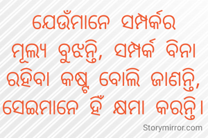 ଯେଉଁମାନେ ସମ୍ପର୍କର ମୂଲ୍ୟ ବୁଝନ୍ତି, ସମ୍ପର୍କ ବିନା ରହିବା କଷ୍ଟ ବୋଲି ଜାଣନ୍ତି, ସେଇମାନେ ହିଁ କ୍ଷମା କରନ୍ତି।