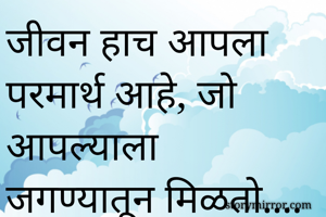 जीवन हाच आपला परमार्थ आहे, जो आपल्याला जगण्यातून मिळतो....
