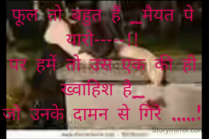 फूल तो बहुत हैं _मैयत पे यारो-----!!
पर हमें तो उस एक की ही  ख्वाहिश है_
जो उनके दामन से गिरे .....!
