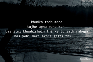 khudko toda mene
tujhe apna bana kar 
bas itni khwahishein thi ke tu sath rahega
bas yehi meri akhri galti thi....
