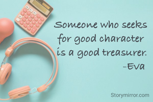 Someone who seeks 
for good character 
is a good treasurer.
                       -Eva
             