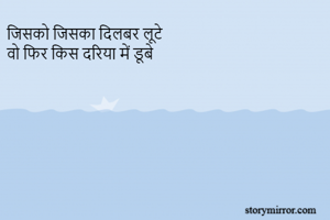 जिसको जिसका दिलबर लूटे 
वो फिर किस दरिया में डूबे