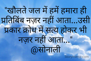 "खौलते जल में हमें हमारा ही प्रतिबिंब नज़र नहीं आता...उसी प्रकार क्रोध में सत्य होकर भी नज़र नहीं आता..."
@सोनाली