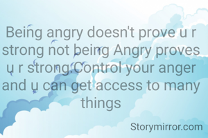 Being angry doesn't prove u r strong not being Angry proves u r strong.Control your anger and u can get access to many things
