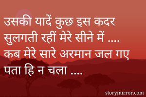 उसकी यादें कुछ इस कदर सुलगती रहीं मेरे सीने में ....
कब मेरे सारे अरमान जल गए पता हि न चला ....