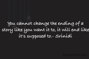 You cannot change the ending of a story like you want it to, it will end like it's supposed to.- Srinidi