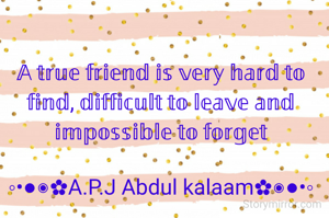 𝔸 𝕥𝕣𝕦𝕖 𝕗𝕣𝕚𝕖𝕟𝕕 𝕚𝕤 𝕧𝕖𝕣𝕪 𝕙𝕒𝕣𝕕 𝕥𝕠 𝕗𝕚𝕟𝕕, 𝕕𝕚𝕗𝕗𝕚𝕔𝕦𝕝𝕥 𝕥𝕠 𝕝𝕖𝕒𝕧𝕖 𝕒𝕟𝕕 𝕚𝕞𝕡𝕠𝕤𝕤𝕚𝕓𝕝𝕖 𝕥𝕠 𝕗𝕠𝕣𝕘𝕖𝕥

◦•●◉✿A.P.J Abdul kalaam✿◉●•◦