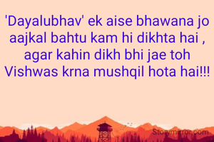 'Dayalubhav' ek aise bhawana jo aajkal bahtu kam hi dikhta hai ,
agar kahin dikh bhi jae toh Vishwas krna mushqil hota hai!!!