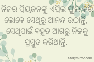 ନିଜର ପ୍ରିୟଜନଙ୍କୁ ଏପ୍ରିଲ ଫୁଲ କରି ଲୋକେ ସେଥିରୁ ଆନନ୍ଦ ଉଠାନ୍ତି, 
ସେଥିପାଇଁ ବହୁତ ଆଗରୁ ନିଜକୁ ପ୍ରସ୍ତୁତ କରିଥାନ୍ତି. 