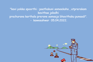 "kavi yokka spoorthi : paathakuni sameeksha , utprerakam kavithaa jaladhi 
prachurana karthala prerane samaaja bhavithaku punaadi". 
-  kaweeshwar  05.04.2022.
