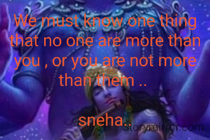 We must know one thing that no one are more than you , or you are not more than them .. 

sneha..