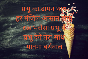 प्रभू का दामन थाम
हर मंजिल आसान होगी
रख भरोसा प्रभू पे
प्रभू देंगे तेरा साथ
भावना बर्थवाल