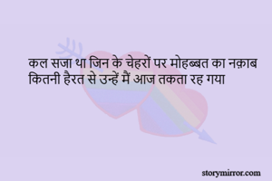 कल सजा था जिन के चेहरों पर मोहब्बत का नक़ाब 
कितनी हैरत से उन्हें मैं आज तकता रह गया 