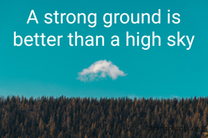 A strong ground is better than a high sky