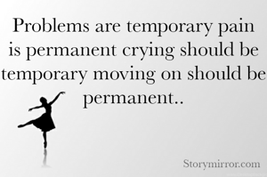 Problems are temporary pain is permanent crying should be temporary moving on should be permanent..