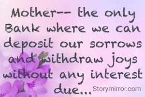 Mother-- the only Bank where we can deposit our sorrows and withdraw joys without any interest due...