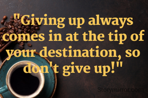"Giving up always comes in at the tip of your destination, so don't give up!"