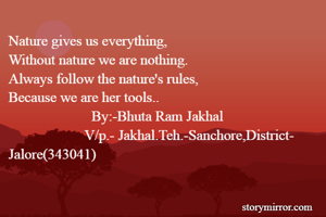 Nature gives us everything,
Without nature we are nothing.
Always follow the nature's rules,
Because we are her tools..
                       By:-Bhuta Ram Jakhal 
                     V/p.- Jakhal.Teh.-Sanchore,District- Jalore(343041)