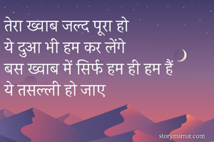 तेरा ख्वाब जल्द पूरा हो 
ये दुआ भी हम कर लेंगे 
बस ख्वाब में सिर्फ हम ही हम हैं 
ये तसल्ली हो जाए 