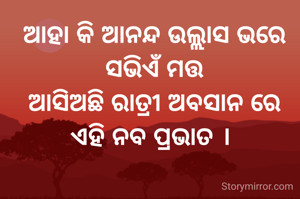 ଆହା କି ଆନନ୍ଦ ଉଲ୍ଲାସ ଭରେ
ସଭିଏଁ ମତ୍ତ
ଆସିଅଛି ରାତ୍ରୀ ଅବସାନ ରେ
ଏହି ନବ ପ୍ରଭାତ । 