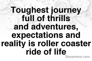 Toughest journey full of thrills and adventures, expectations and reality is roller coaster ride of life
