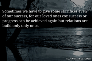 Sometimes we have to give some sacrifices even of our success, for our loved ones coz success or progress can be achieved again but relations are build only only once.