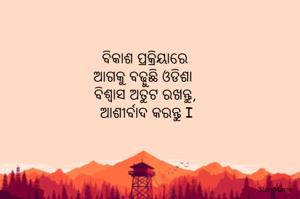 ବିକାଶ ପ୍ରକ୍ରିୟାରେ 
ଆଗକୁ ବଢ଼ୁଛି ଓଡିଶା  
ବିଶ୍ଵାସ ଅତୁଟ ରଖନ୍ତୁ, 
ଆଶୀର୍ବାଦ କରନ୍ତୁ I