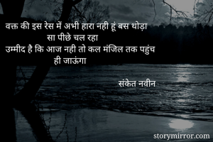 वक्त की इस रेस में अभी हारा नही हूं बस थोड़ा
                  सा पीछे चल रहा
उम्मीद है कि आज नही तो कल मंजिल तक पहुंच
                     ही जाऊंगा
             
                                                 संकेत नवीन